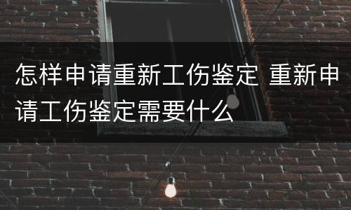 怎样申请重新工伤鉴定 重新申请工伤鉴定需要什么