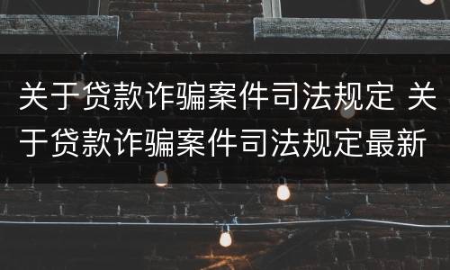 关于贷款诈骗案件司法规定 关于贷款诈骗案件司法规定最新