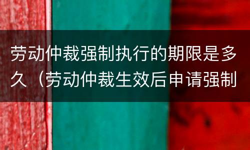 劳动仲裁强制执行的期限是多久（劳动仲裁生效后申请强制执行的期限）