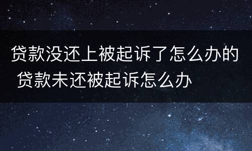 贷款没还上被起诉了怎么办的 贷款未还被起诉怎么办