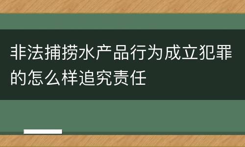 非法捕捞水产品行为成立犯罪的怎么样追究责任