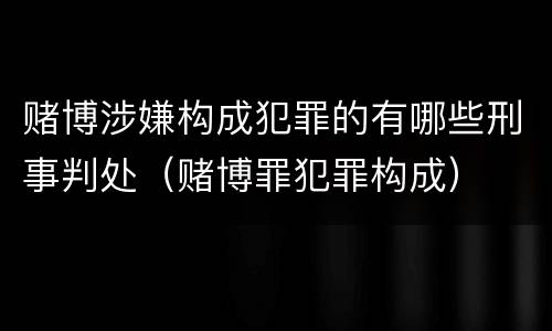 赌博涉嫌构成犯罪的有哪些刑事判处（赌博罪犯罪构成）