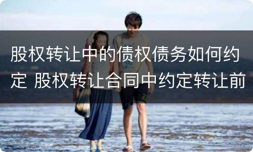 股权转让中的债权债务如何约定 股权转让合同中约定转让前的债权债务