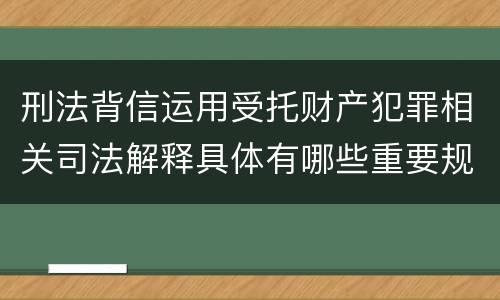 刑法背信运用受托财产犯罪相关司法解释具体有哪些重要规定