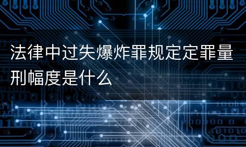 法律中过失爆炸罪规定定罪量刑幅度是什么