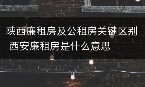 陕西廉租房及公租房关键区别 西安廉租房是什么意思