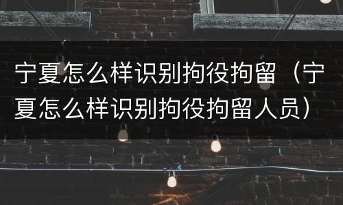宁夏怎么样识别拘役拘留（宁夏怎么样识别拘役拘留人员）