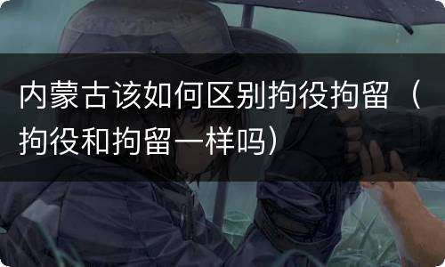 内蒙古该如何区别拘役拘留（拘役和拘留一样吗）