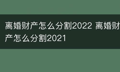 离婚财产怎么分割2022 离婚财产怎么分割2021