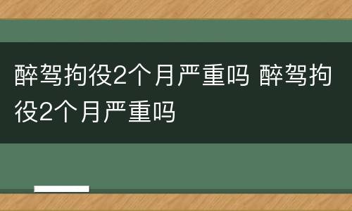醉驾拘役2个月严重吗 醉驾拘役2个月严重吗