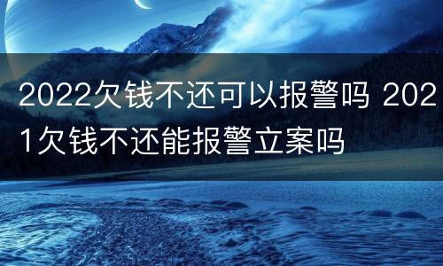 2022欠钱不还可以报警吗 2021欠钱不还能报警立案吗