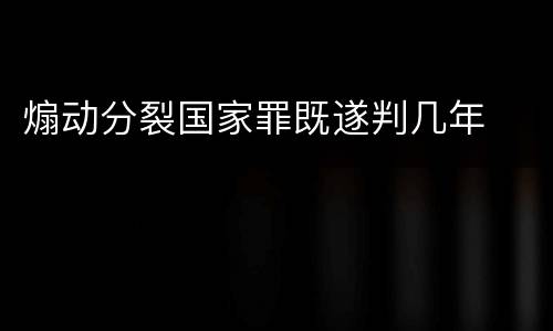 煽动分裂国家罪既遂判几年