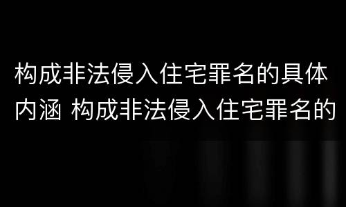 构成非法侵入住宅罪名的具体内涵 构成非法侵入住宅罪名的具体内涵包括