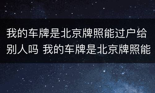 我的车牌是北京牌照能过户给别人吗 我的车牌是北京牌照能过户给别人吗要多少钱
