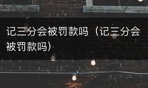 记三分会被罚款吗（记三分会被罚款吗）