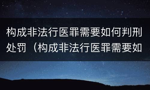 构成非法行医罪需要如何判刑处罚（构成非法行医罪需要如何判刑处罚决定书）