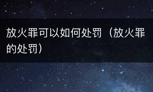 放火罪可以如何处罚（放火罪的处罚）