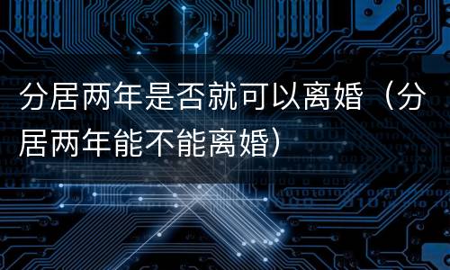 分居两年是否就可以离婚（分居两年能不能离婚）