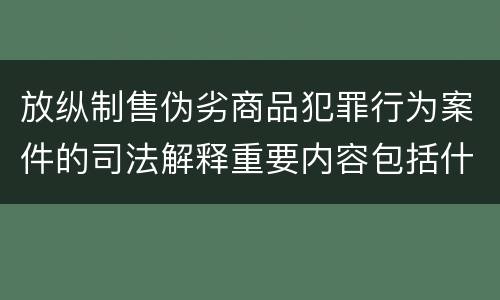 放纵制售伪劣商品犯罪行为案件的司法解释重要内容包括什么