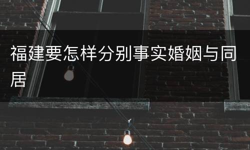福建要怎样分别事实婚姻与同居