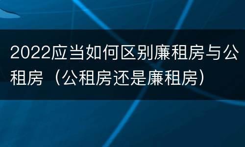 2022应当如何区别廉租房与公租房（公租房还是廉租房）