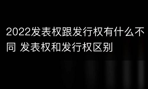 2022发表权跟发行权有什么不同 发表权和发行权区别