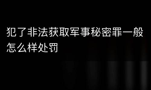 犯了非法获取军事秘密罪一般怎么样处罚