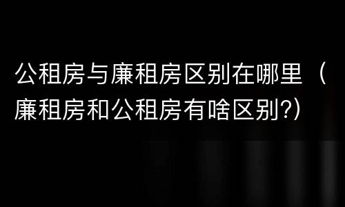 公租房与廉租房区别在哪里（廉租房和公租房有啥区别?）
