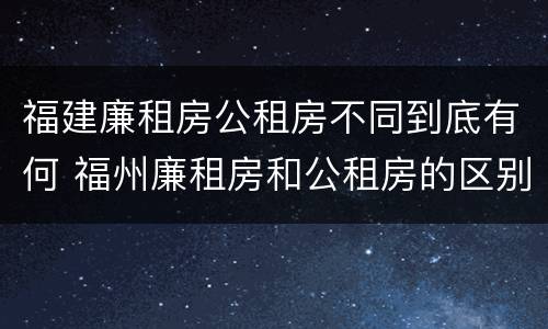 福建廉租房公租房不同到底有何 福州廉租房和公租房的区别