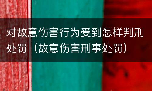 对故意伤害行为受到怎样判刑处罚（故意伤害刑事处罚）