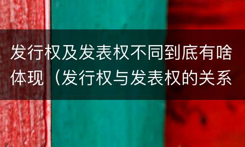 发行权及发表权不同到底有啥体现（发行权与发表权的关系）
