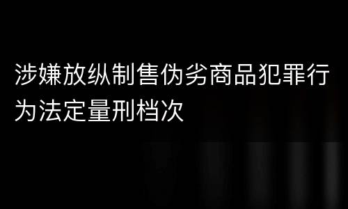 涉嫌放纵制售伪劣商品犯罪行为法定量刑档次