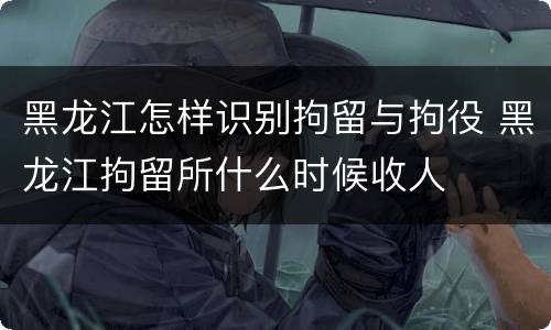 黑龙江怎样识别拘留与拘役 黑龙江拘留所什么时候收人