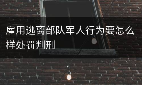 雇用逃离部队军人行为要怎么样处罚判刑