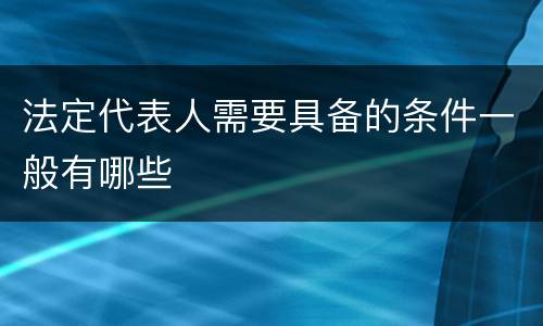 法定代表人需要具备的条件一般有哪些