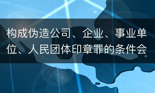 构成伪造公司、企业、事业单位、人民团体印章罪的条件会有什么