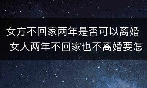 女方不回家两年是否可以离婚 女人两年不回家也不离婚要怎样?