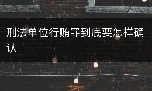 刑法单位行贿罪到底要怎样确认