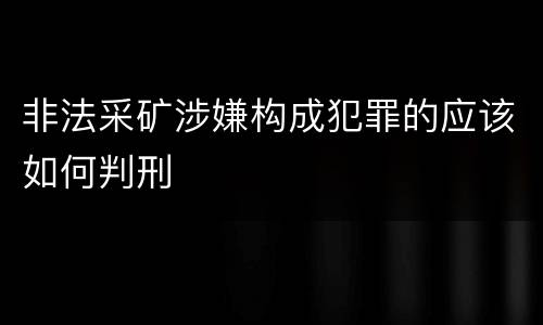 非法采矿涉嫌构成犯罪的应该如何判刑