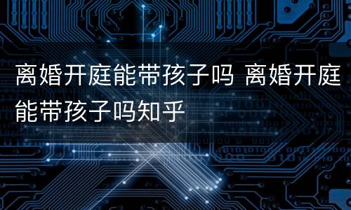 离婚开庭能带孩子吗 离婚开庭能带孩子吗知乎