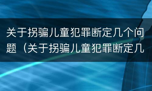 关于拐骗儿童犯罪断定几个问题（关于拐骗儿童犯罪断定几个问题）