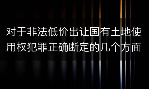 对于非法低价出让国有土地使用权犯罪正确断定的几个方面