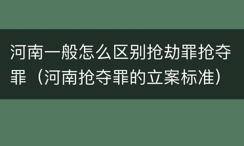 河南一般怎么区别抢劫罪抢夺罪（河南抢夺罪的立案标准）