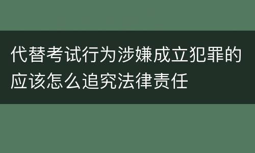 代替考试行为涉嫌成立犯罪的应该怎么追究法律责任