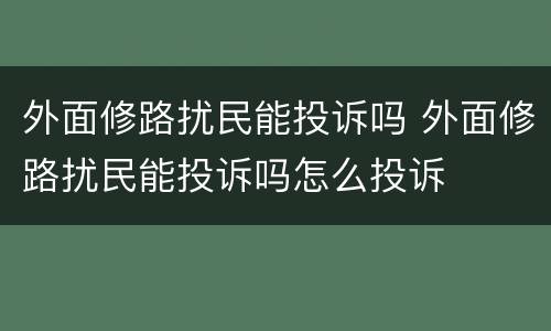 外面修路扰民能投诉吗 外面修路扰民能投诉吗怎么投诉