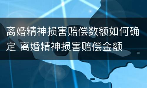 离婚精神损害赔偿数额如何确定 离婚精神损害赔偿金额