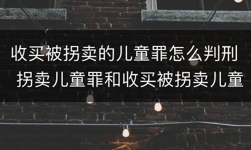 收买被拐卖的儿童罪怎么判刑 拐卖儿童罪和收买被拐卖儿童罪