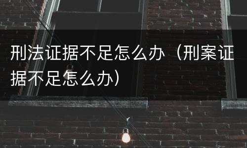 刑法证据不足怎么办（刑案证据不足怎么办）