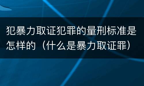犯暴力取证犯罪的量刑标准是怎样的（什么是暴力取证罪）