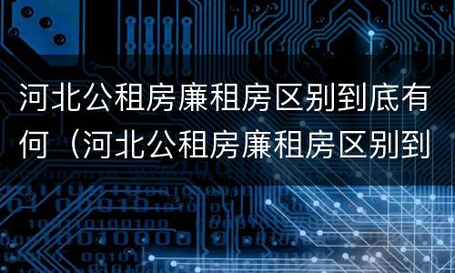 河北公租房廉租房区别到底有何（河北公租房廉租房区别到底有何不同）